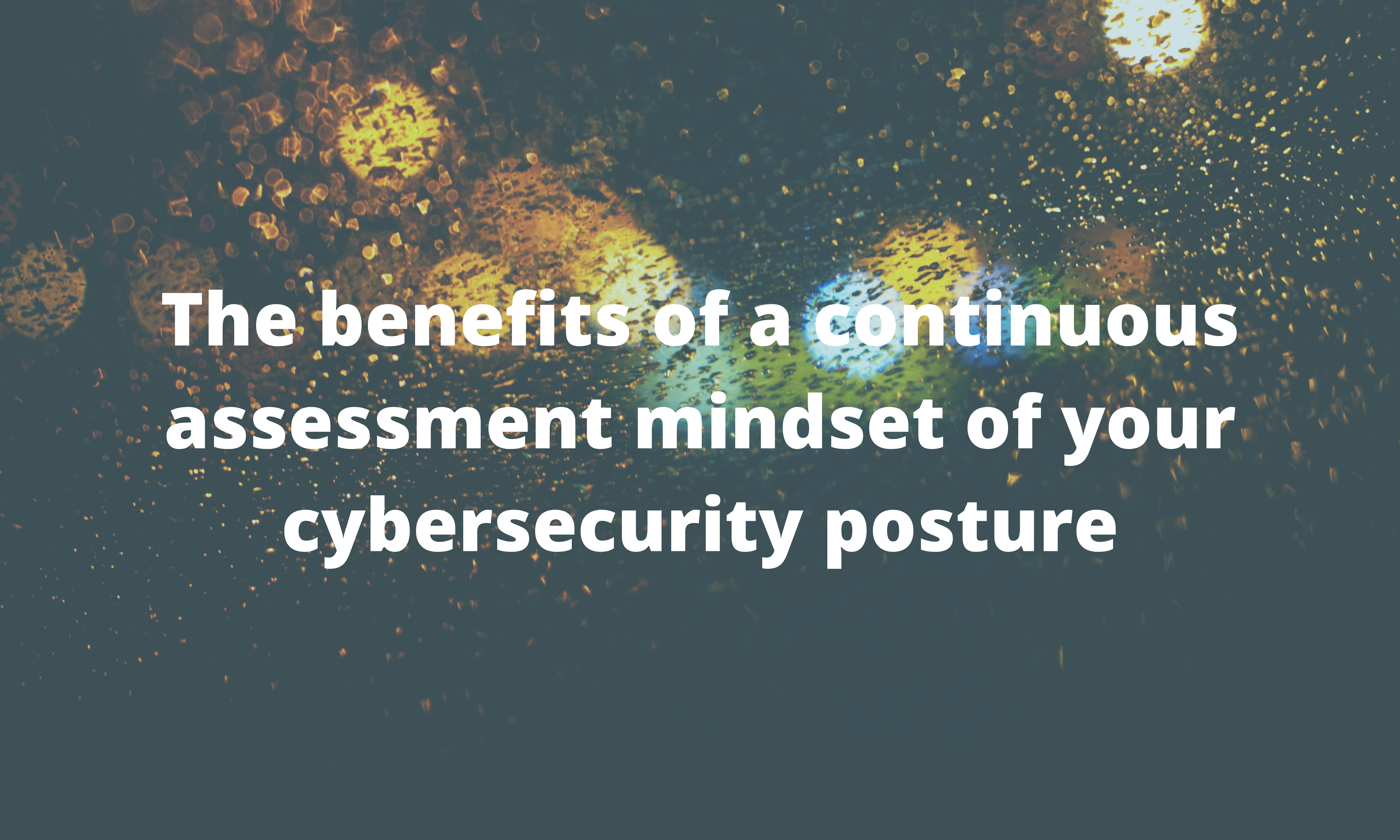 The benefits of a continuous assessment mindset of your cybersecurity posture