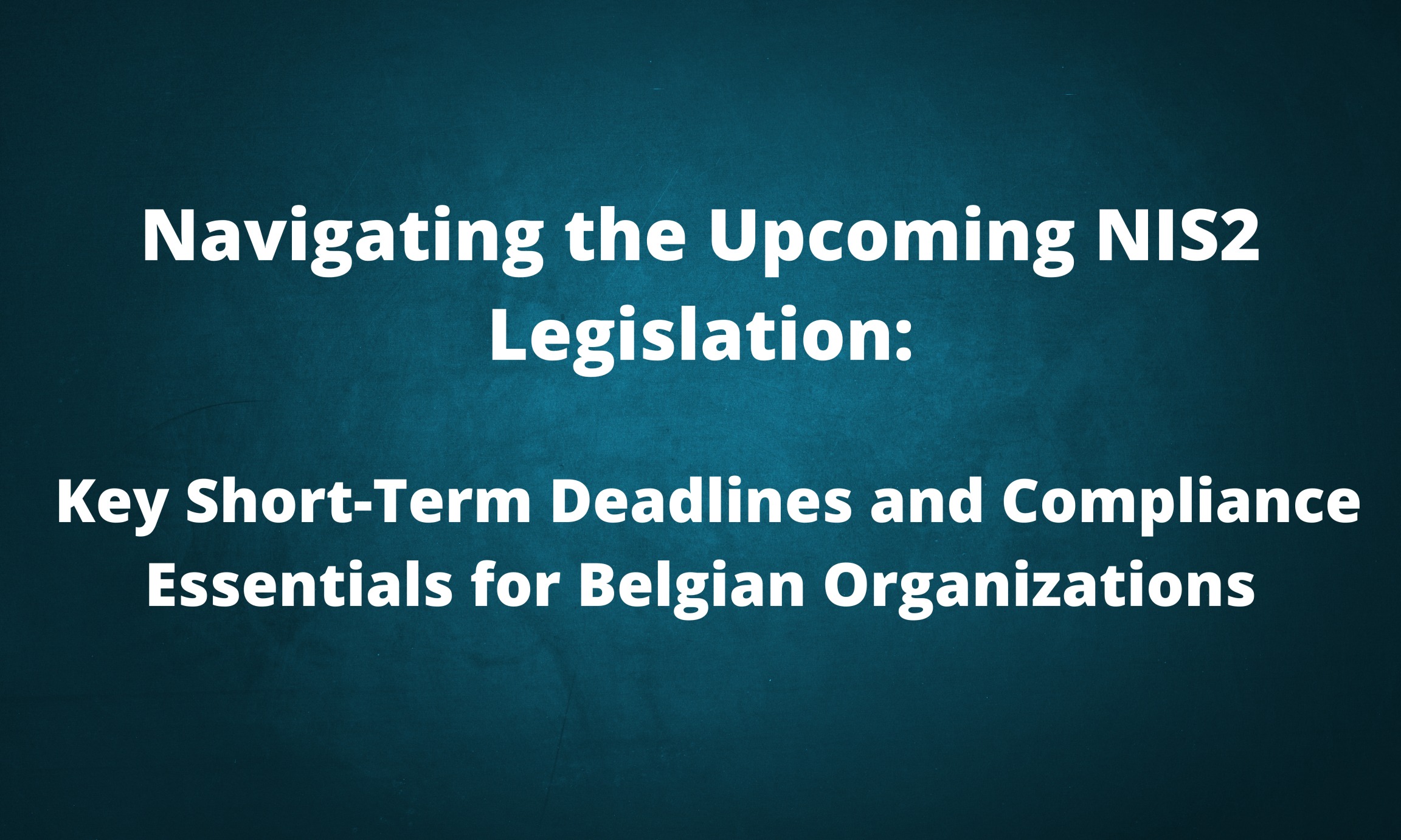 Navigating the Upcoming NIS2 Legislation: Key Short-Term Deadlines and Compliance Essentials for Belgian Organizations