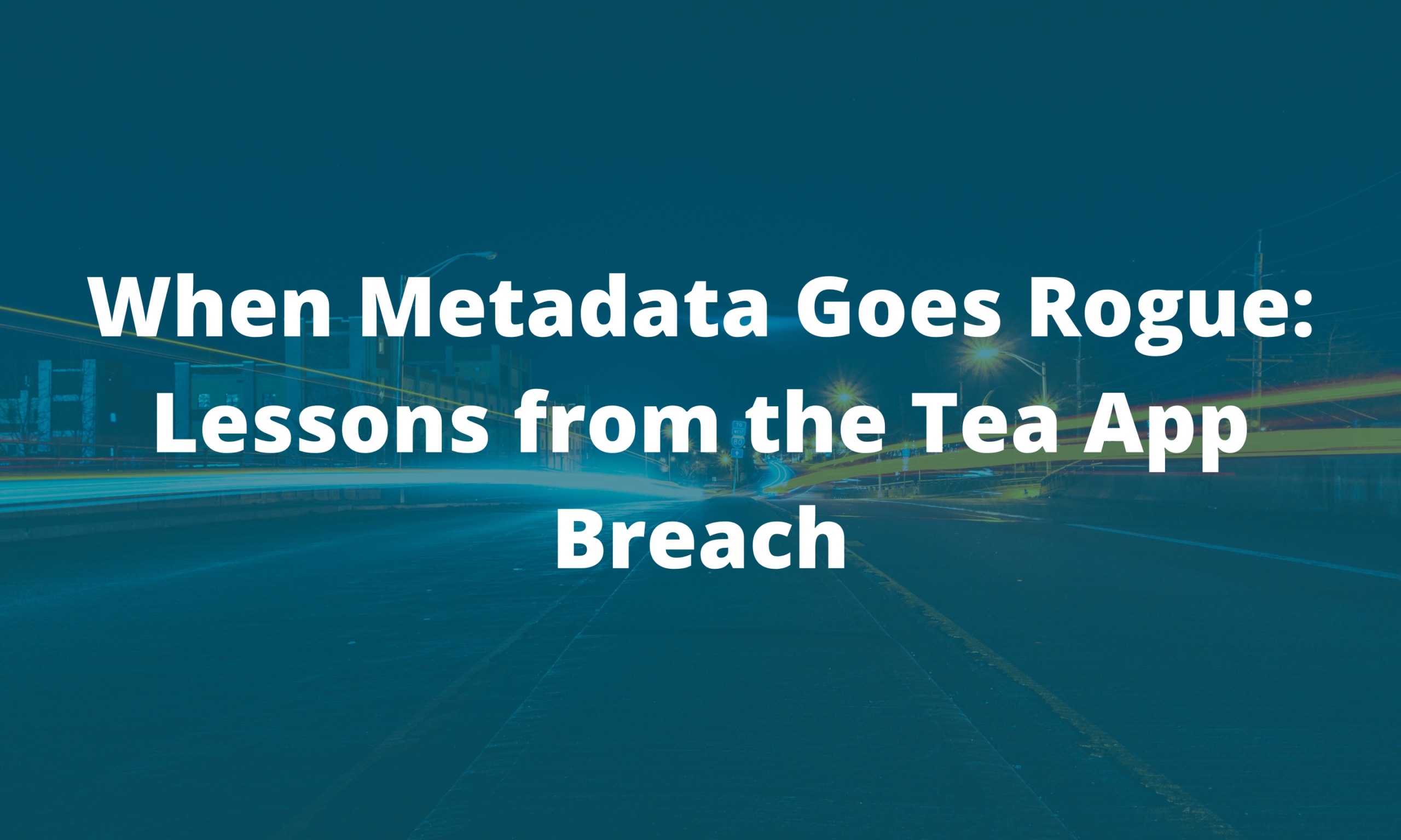 When Metadata Goes Rogue: Lessons from the Tea App Breach