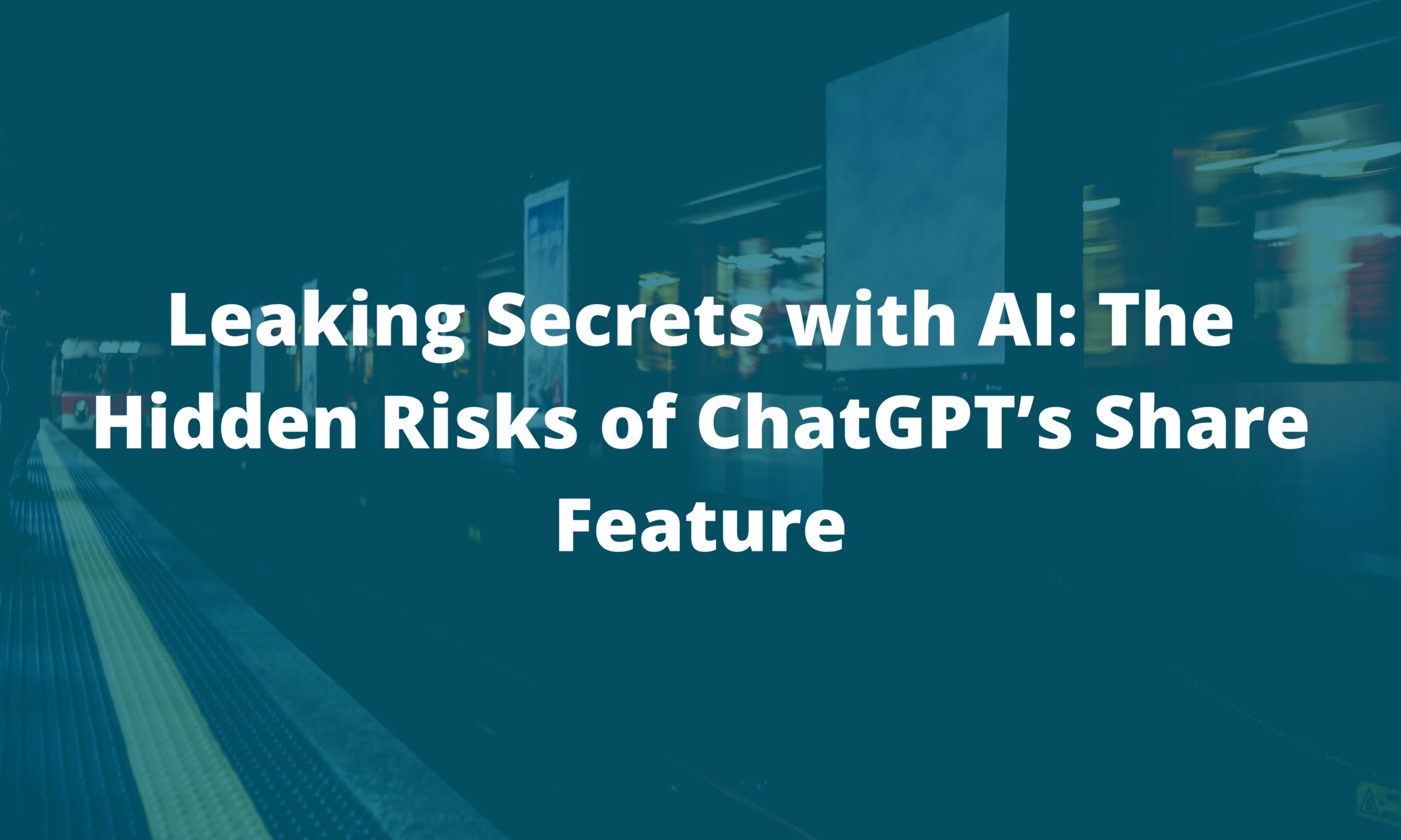 Leaking Secrets with AI: The Hidden Risks of ChatGPT’s Share Feature